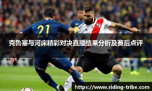 J9克鲁塞与河床精彩对决直播结果分析及赛后点评